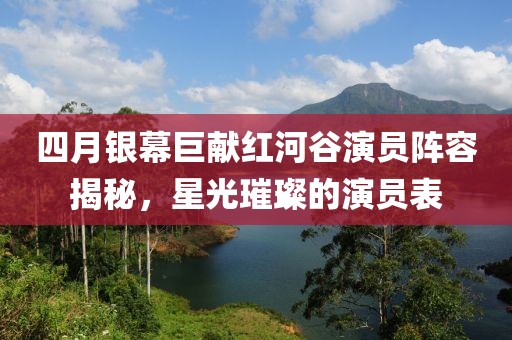 四月银幕巨献红河谷演员阵容揭秘，星光璀璨的演员表