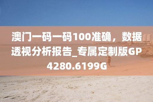 澳门一码一码100准确，数据透视分析报告_专属定制版GP4280.6199G