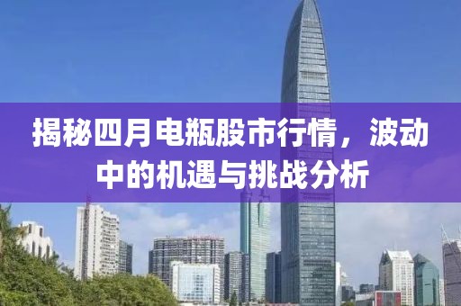 揭秘四月电瓶股市行情，波动中的机遇与挑战分析