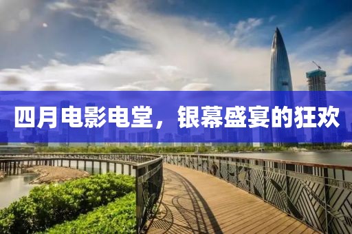 四月电影电堂，银幕盛宴的狂欢
