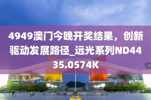 4949澳门今晚开奖结果，创新驱动发展路径_远光系列ND4435.0574K