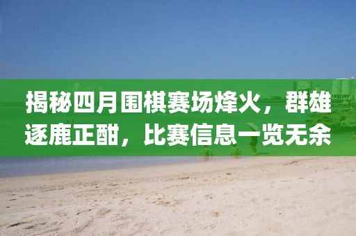 揭秘四月围棋赛场烽火，群雄逐鹿正酣，比赛信息一览无余