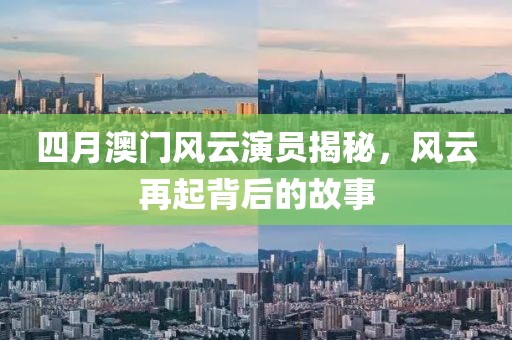 四月澳门风云演员揭秘，风云再起背后的故事