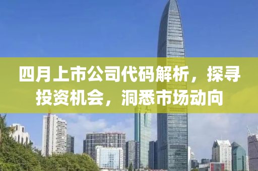 四月上市公司代码解析，探寻投资机会，洞悉市场动向