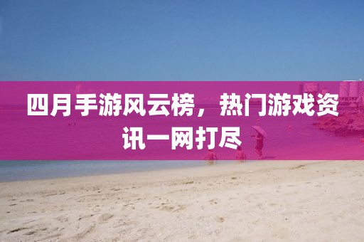 四月手游风云榜，热门游戏资讯一网打尽