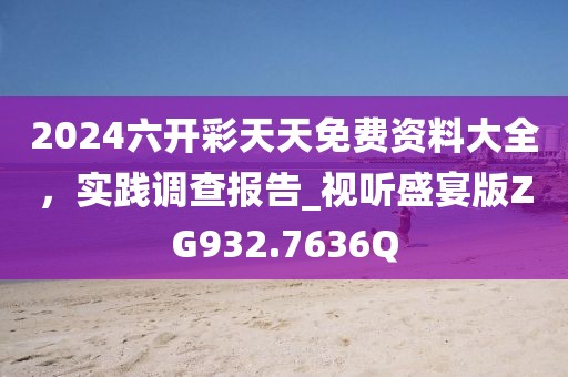2024六开彩天天免费资料大全，实践调查报告_视听盛宴版ZG932.7636Q