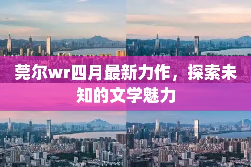 莞尔wr四月最新力作，探索未知的文学魅力