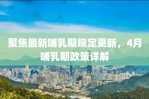 聚焦最新哺乳期规定更新，4月哺乳期政策详解