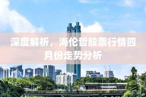 深度解析，海伦哲股票行情四月份走势分析