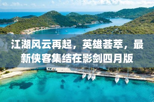 江湖风云再起，英雄荟萃，最新侠客集结在影剑四月版