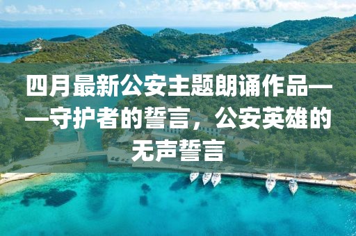 四月最新公安主题朗诵作品——守护者的誓言，公安英雄的无声誓言