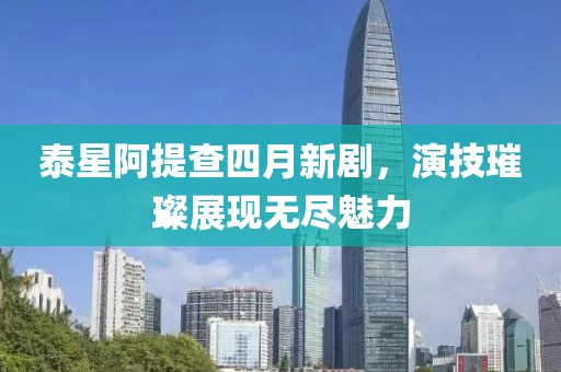 泰星阿提查四月新剧，演技璀璨展现无尽魅力