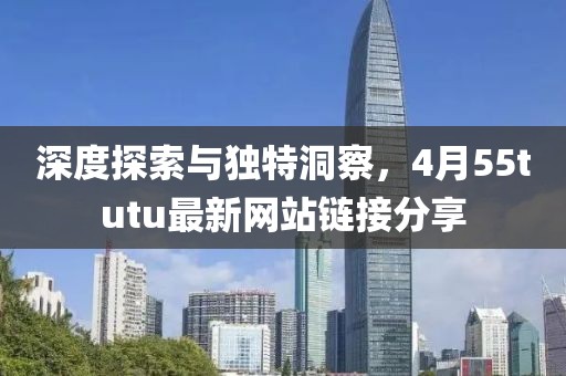 深度探索与独特洞察，4月55tutu最新网站链接分享