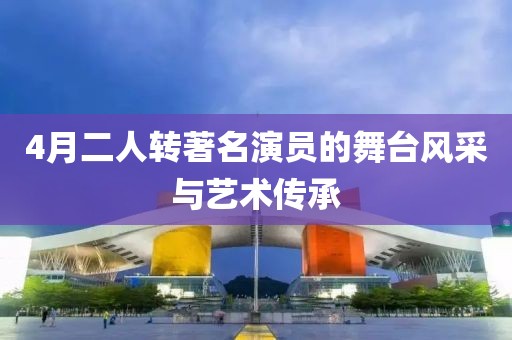 4月二人转著名演员的舞台风采与艺术传承