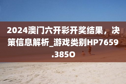 2024澳门六开彩开奖结果，决策信息解析_游戏类别HP7659.385O