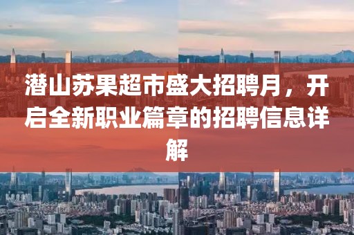 潜山苏果超市盛大招聘月，开启全新职业篇章的招聘信息详解