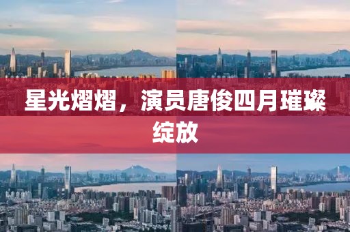 星光熠熠，演员唐俊四月璀璨绽放