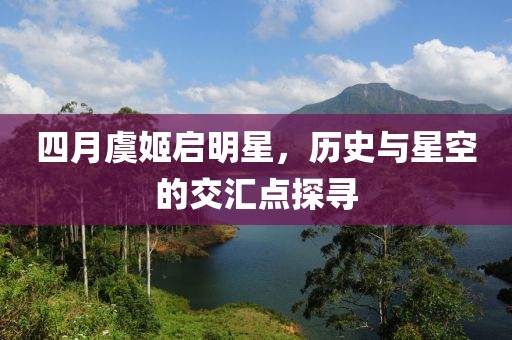 四月虞姬启明星，历史与星空的交汇点探寻