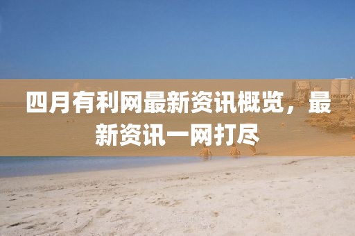 四月有利网最新资讯概览，最新资讯一网打尽