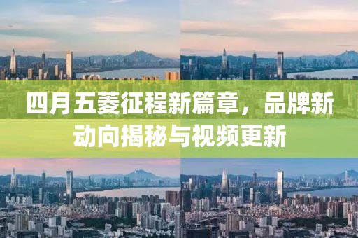 四月五菱征程新篇章，品牌新动向揭秘与视频更新