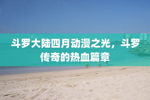 斗罗大陆四月动漫之光，斗罗传奇的热血篇章