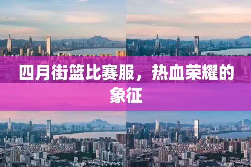 四月街篮比赛服，热血荣耀的象征
