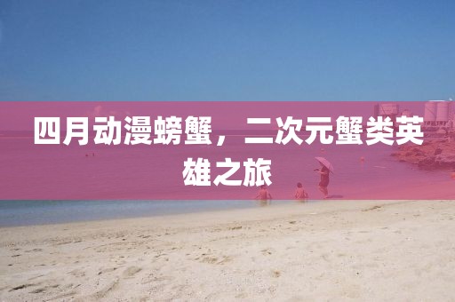 四月动漫螃蟹，二次元蟹类英雄之旅