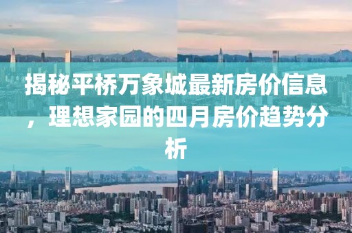 揭秘平桥万象城最新房价信息，理想家园的四月房价趋势分析