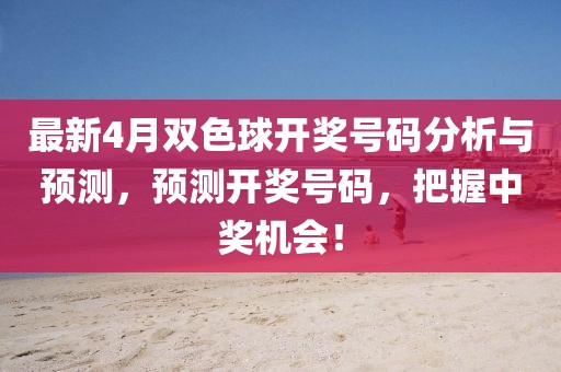 最新4月双色球开奖号码分析与预测，预测开奖号码，把握中奖机会！