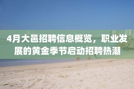 4月大邑招聘信息概览，职业发展的黄金季节启动招聘热潮