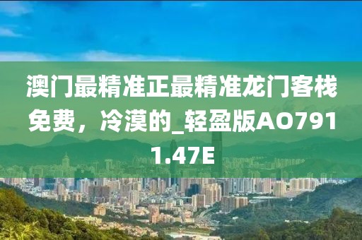 澳门最精准正最精准龙门客栈免费，冷漠的_轻盈版AO7911.47E