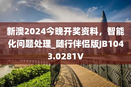 新澳2024今晚开奖资料，智能化问题处理_随行伴侣版JB1043.0281V