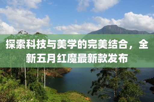 探索科技与美学的完美结合，全新五月红魔最新款发布