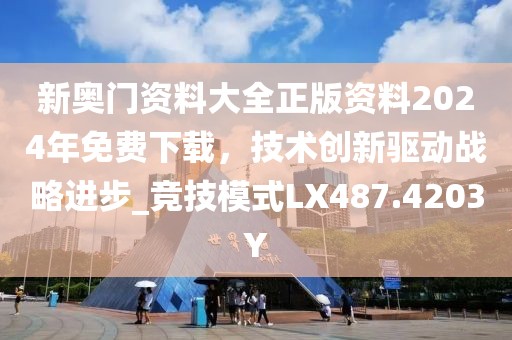 新奥门资料大全正版资料2024年免费下载，技术创新驱动战略进步_竞技模式LX487.4203Y