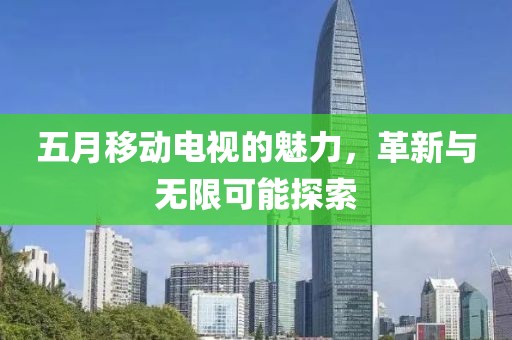 五月移动电视的魅力，革新与无限可能探索