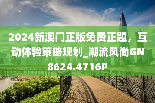 2024新澳门正版免费正题，互动体验策略规划_潮流风尚GN8624.4716P