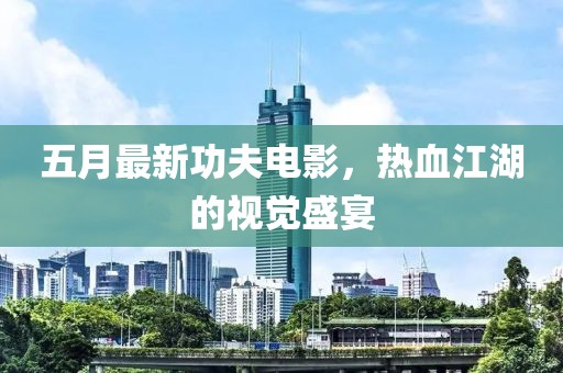 五月最新功夫电影，热血江湖的视觉盛宴