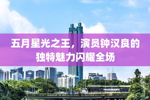 五月星光之王，演员钟汉良的独特魅力闪耀全场