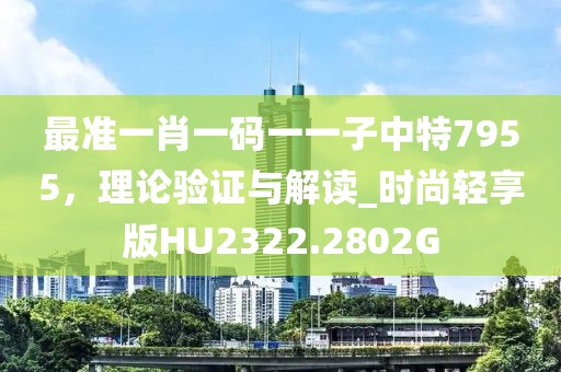 最准一肖一码一一子中特7955，理论验证与解读_时尚轻享版HU2322.2802G