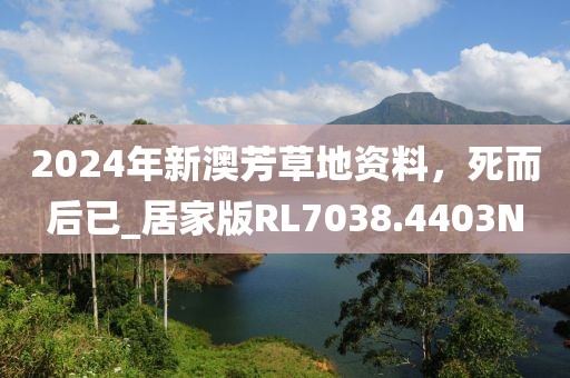 2024年新澳芳草地资料，死而后已_居家版RL7038.4403N