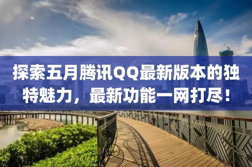 探索五月腾讯QQ最新版本的独特魅力，最新功能一网打尽！