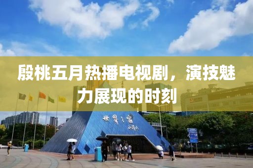 殷桃五月热播电视剧，演技魅力展现的时刻