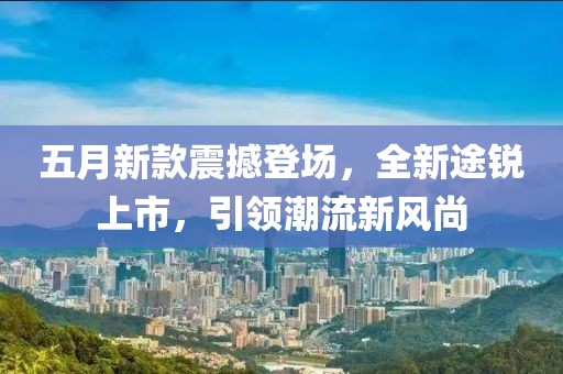 五月新款震撼登场，全新途锐上市，引领潮流新风尚