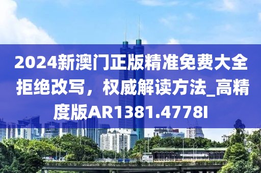 2024新澳门正版精准免费大全 拒绝改写，权威解读方法_高精度版AR1381.4778I