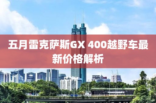 五月雷克萨斯GX 400越野车最新价格解析
