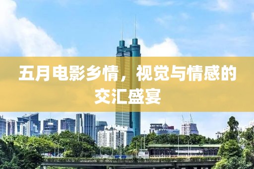 五月电影乡情，视觉与情感的交汇盛宴