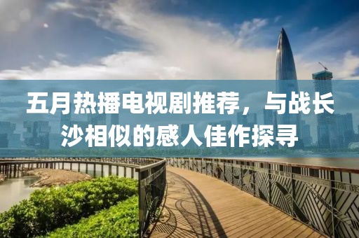 五月热播电视剧推荐，与战长沙相似的感人佳作探寻
