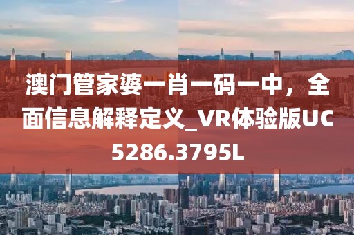 澳门管家婆一肖一码一中，全面信息解释定义_VR体验版UC5286.3795L