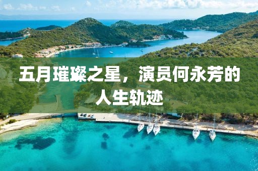 五月璀璨之星，演员何永芳的人生轨迹