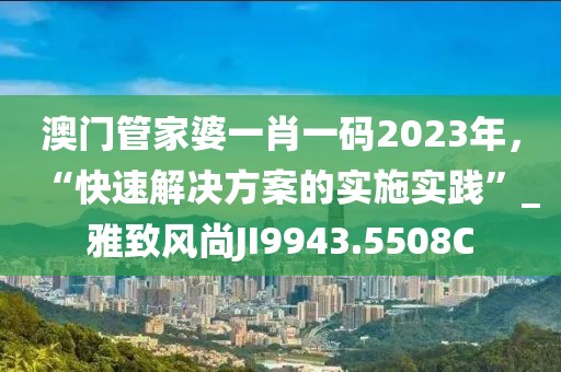澳门管家婆一肖一码2023年，“快速解决方案的实施实践”_雅致风尚JI9943.5508C